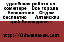 удалённая работа на комютере - Все города Бесплатное » Отдам бесплатно   . Алтайский край,Белокуриха г.